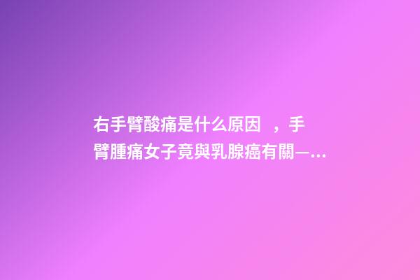 右手臂酸痛是什么原因，手臂腫痛女子竟與乳腺癌有關——哈醫大一院乳腺外科精準治療乳腺癌淋巴水腫
